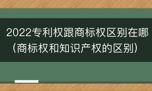 2022专利权跟商标权区别在哪(商标权和知识产权的区别)