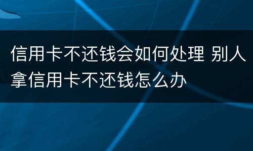 信用卡不还钱会如何处理 别人拿信用卡不还钱怎么办