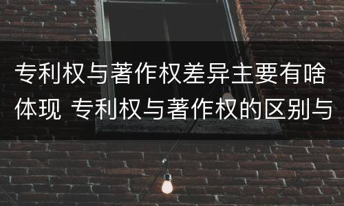 专利权与著作权差异主要有啥体现 专利权与著作权的区别与联系