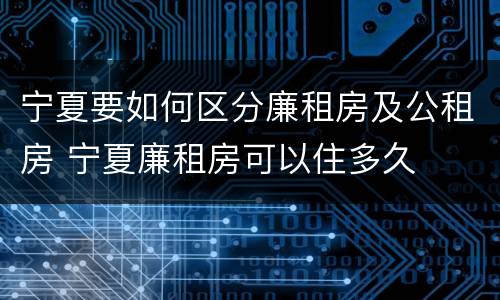 宁夏要如何区分廉租房及公租房 宁夏廉租房可以住多久