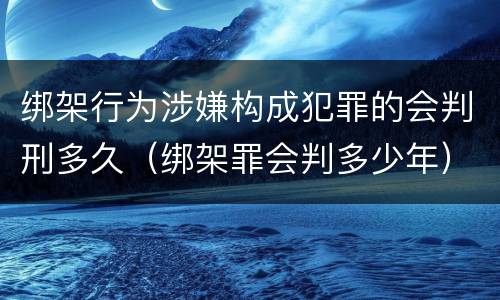 绑架行为涉嫌构成犯罪的会判刑多久（绑架罪会判多少年）