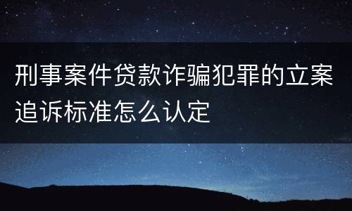 刑事案件贷款诈骗犯罪的立案追诉标准怎么认定