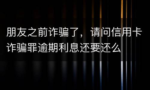 朋友之前诈骗了，请问信用卡诈骗罪逾期利息还要还么