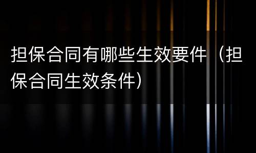 担保合同有哪些生效要件（担保合同生效条件）