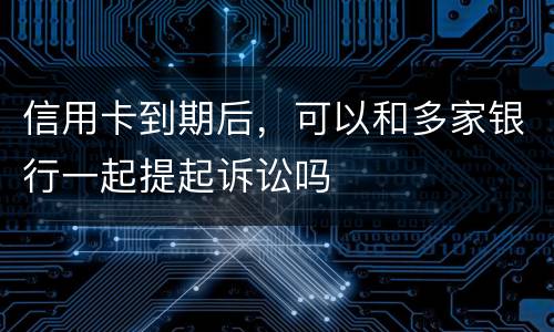 信用卡到期后，可以和多家银行一起提起诉讼吗