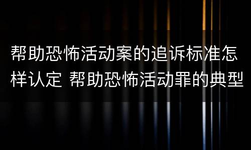 帮助恐怖活动案的追诉标准怎样认定 帮助恐怖活动罪的典型案例