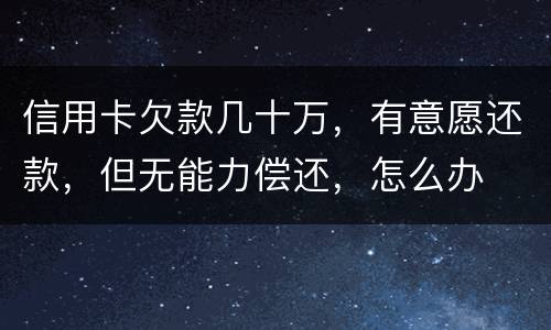 信用卡欠款几十万，有意愿还款，但无能力偿还，怎么办