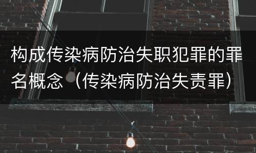 构成传染病防治失职犯罪的罪名概念（传染病防治失责罪）