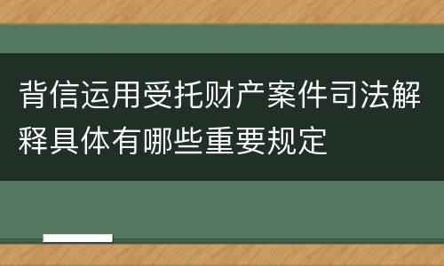 背信运用受托财产案件司法解释具体有哪些重要规定