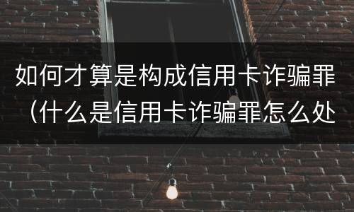 如何才算是构成信用卡诈骗罪（什么是信用卡诈骗罪怎么处罚）