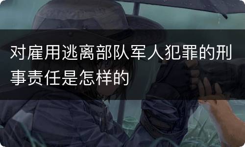 对雇用逃离部队军人犯罪的刑事责任是怎样的