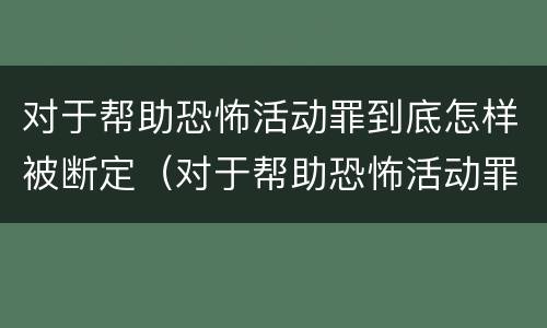 对于帮助恐怖活动罪到底怎样被断定（对于帮助恐怖活动罪到底怎样被断定呢）