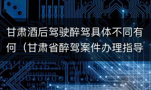 甘肃酒后驾驶醉驾具体不同有何（甘肃省醉驾案件办理指导意见）