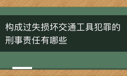 构成过失损坏交通工具犯罪的刑事责任有哪些