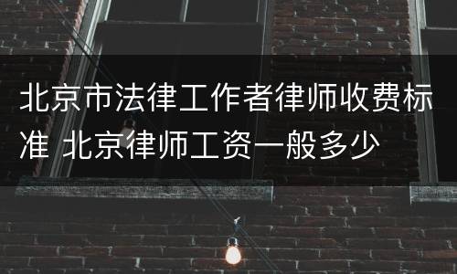 北京市法律工作者律师收费标准 北京律师工资一般多少