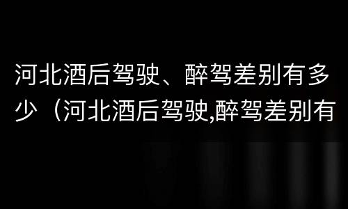 河北酒后驾驶、醉驾差别有多少（河北酒后驾驶,醉驾差别有多少）