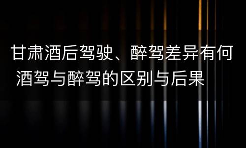 甘肃酒后驾驶、醉驾差异有何 酒驾与醉驾的区别与后果