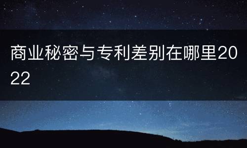 商业秘密与专利差别在哪里2022