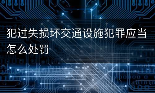 犯过失损坏交通设施犯罪应当怎么处罚