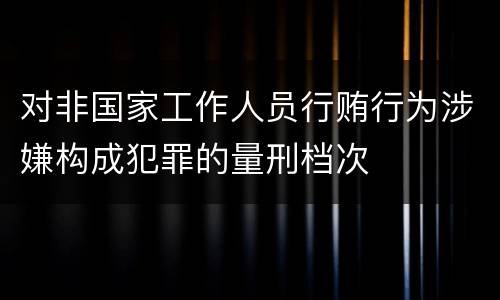 对非国家工作人员行贿行为涉嫌构成犯罪的量刑档次