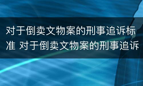 对于倒卖文物案的刑事追诉标准 对于倒卖文物案的刑事追诉标准是多少