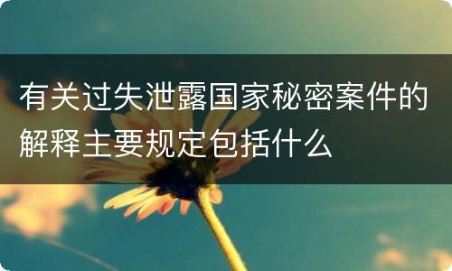 有关过失泄露国家秘密案件的解释主要规定包括什么