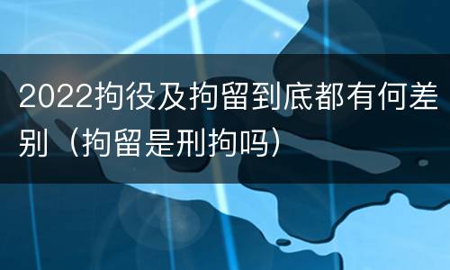 2022拘役及拘留到底都有何差别（拘留是刑拘吗）