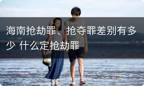 海南抢劫罪、抢夺罪差别有多少 什么定抢劫罪
