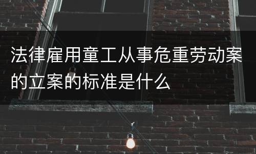 法律雇用童工从事危重劳动案的立案的标准是什么