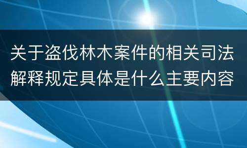 关于盗伐林木案件的相关司法解释规定具体是什么主要内容