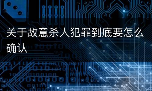 关于故意杀人犯罪到底要怎么确认