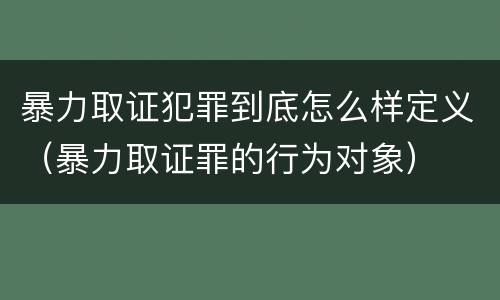 暴力取证犯罪到底怎么样定义（暴力取证罪的行为对象）