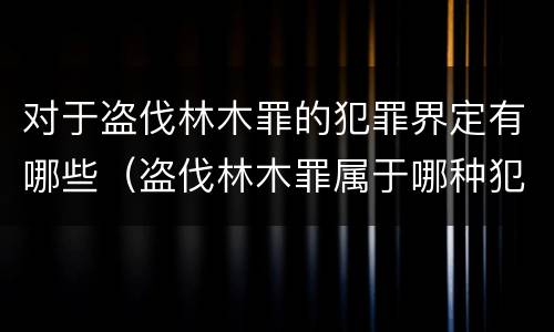 对于盗伐林木罪的犯罪界定有哪些（盗伐林木罪属于哪种犯罪类型）