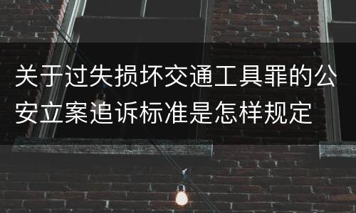 关于过失损坏交通工具罪的公安立案追诉标准是怎样规定
