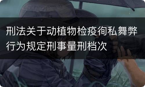 刑法关于动植物检疫徇私舞弊行为规定刑事量刑档次