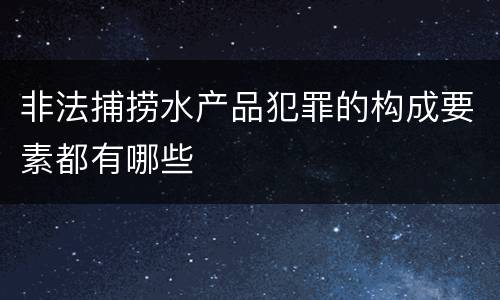 非法捕捞水产品犯罪的构成要素都有哪些