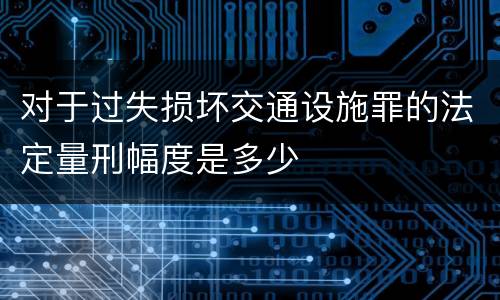 对于过失损坏交通设施罪的法定量刑幅度是多少