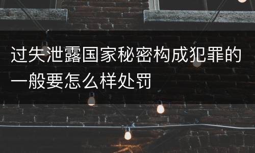 过失泄露国家秘密构成犯罪的一般要怎么样处罚