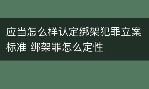 应当怎么样认定绑架犯罪立案标准 绑架罪怎么定性