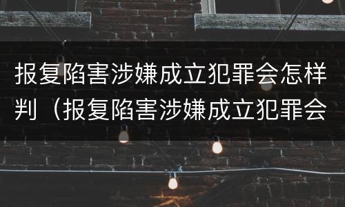 报复陷害涉嫌成立犯罪会怎样判（报复陷害涉嫌成立犯罪会怎样判定）