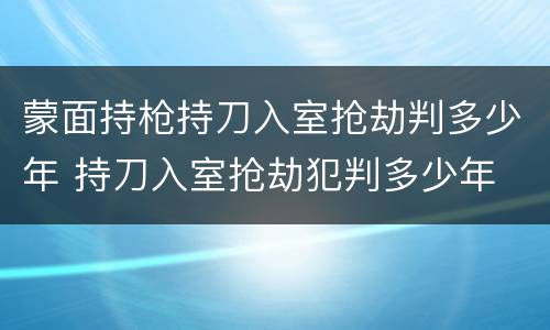 蒙面持枪持刀入室抢劫判多少年 持刀入室抢劫犯判多少年