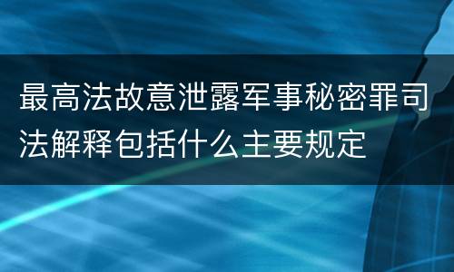 最高法故意泄露军事秘密罪司法解释包括什么主要规定