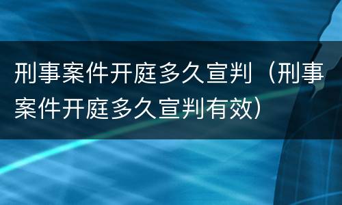 刑事案件开庭多久宣判（刑事案件开庭多久宣判有效）