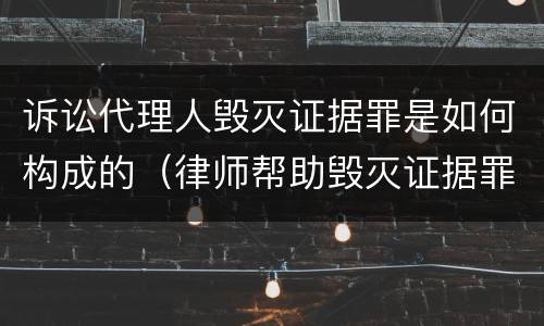 诉讼代理人毁灭证据罪是如何构成的（律师帮助毁灭证据罪管辖）