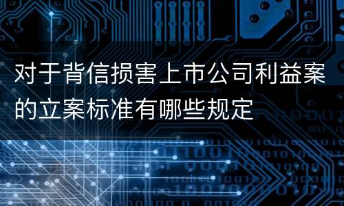 对于背信损害上市公司利益案的立案标准有哪些规定