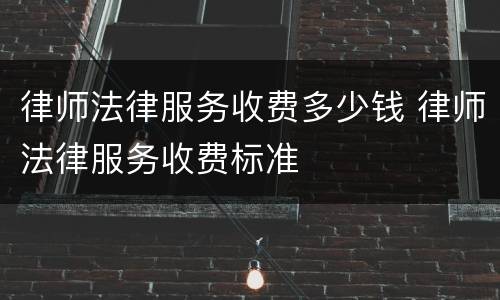 律师法律服务收费多少钱 律师法律服务收费标准
