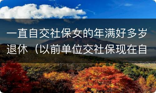 一直自交社保女的年满好多岁退休（以前单位交社保现在自己交,女性退休年龄）