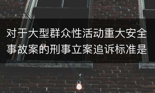 对于大型群众性活动重大安全事故案的刑事立案追诉标准是怎样规定