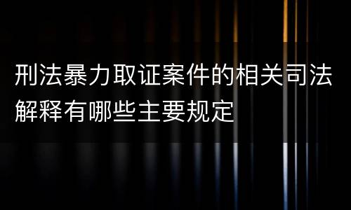 刑法暴力取证案件的相关司法解释有哪些主要规定