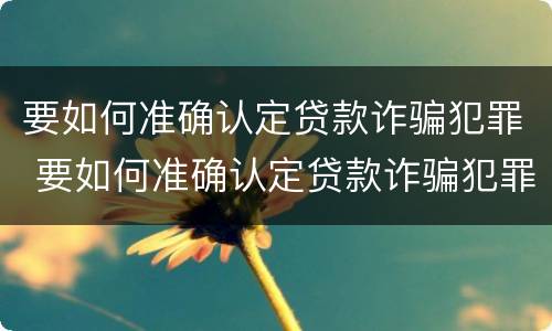 要如何准确认定贷款诈骗犯罪 要如何准确认定贷款诈骗犯罪案件